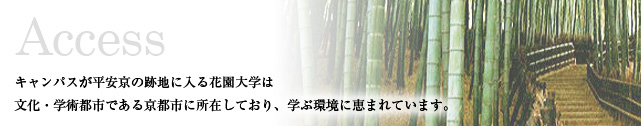 Access　キャンパスが平安京の跡地に入る花園大学は文化・学術都市である京都市に所在しており、学ぶ環境に恵まれています。